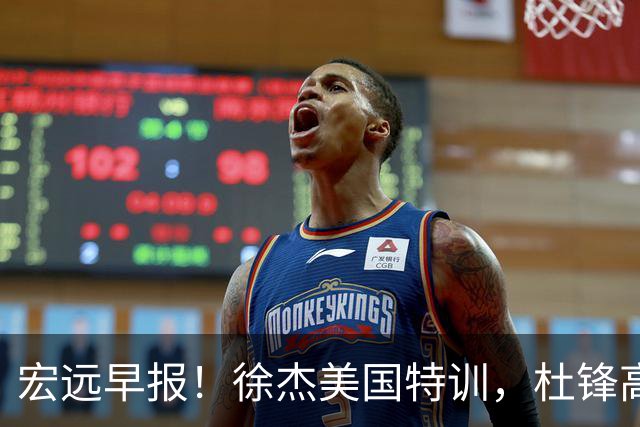 宏远早报！徐杰美国特训，杜锋高频率参加活动，虎头天赋异禀！