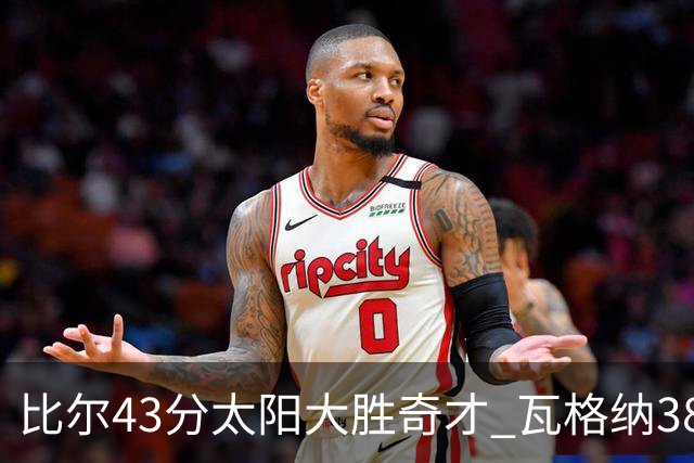 比尔43分太阳大胜奇才 瓦格纳38分魔术克活塞